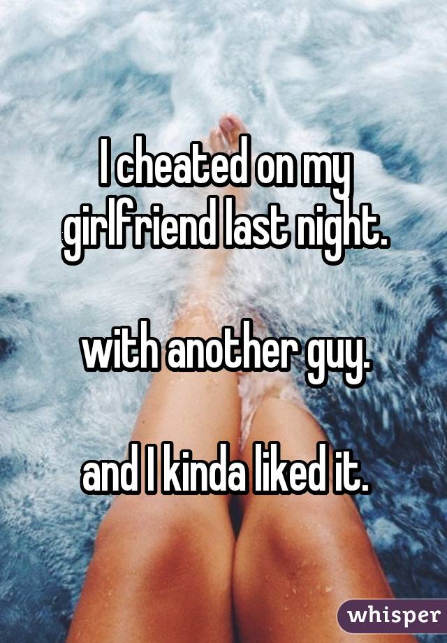 I cheated on my girlfriend last night. with another guy. and I kinda liked it.
