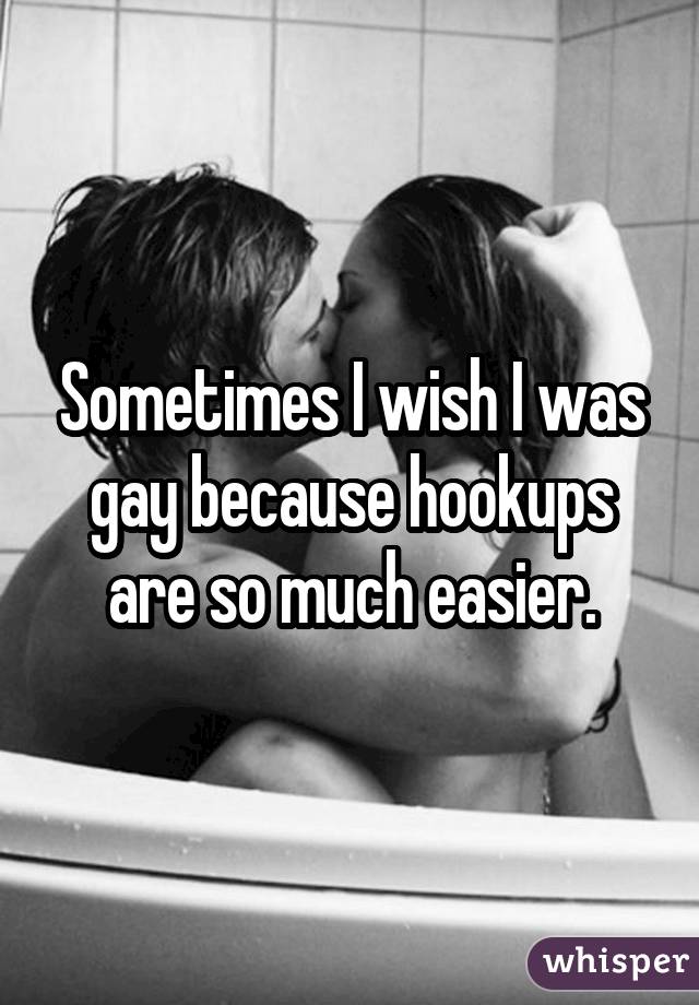 Sometimes I wish I was gay because hookups are so much easier.