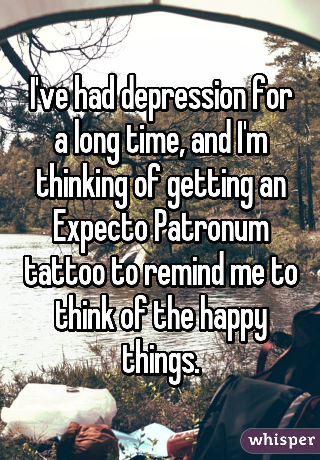 I've had depression for a long time, and I'm thinking of getting an Expecto Patronum tattoo to remind me to think of the happy things.