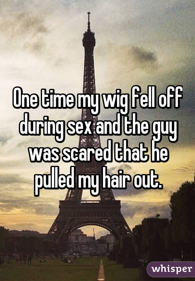 One time my wig fell off during sex and the guy was scared that he pulled my hair out.