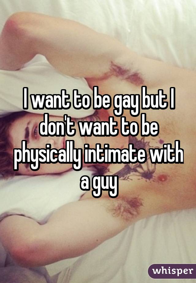 I want to be gay but I don't want to be physically intimate with a guy