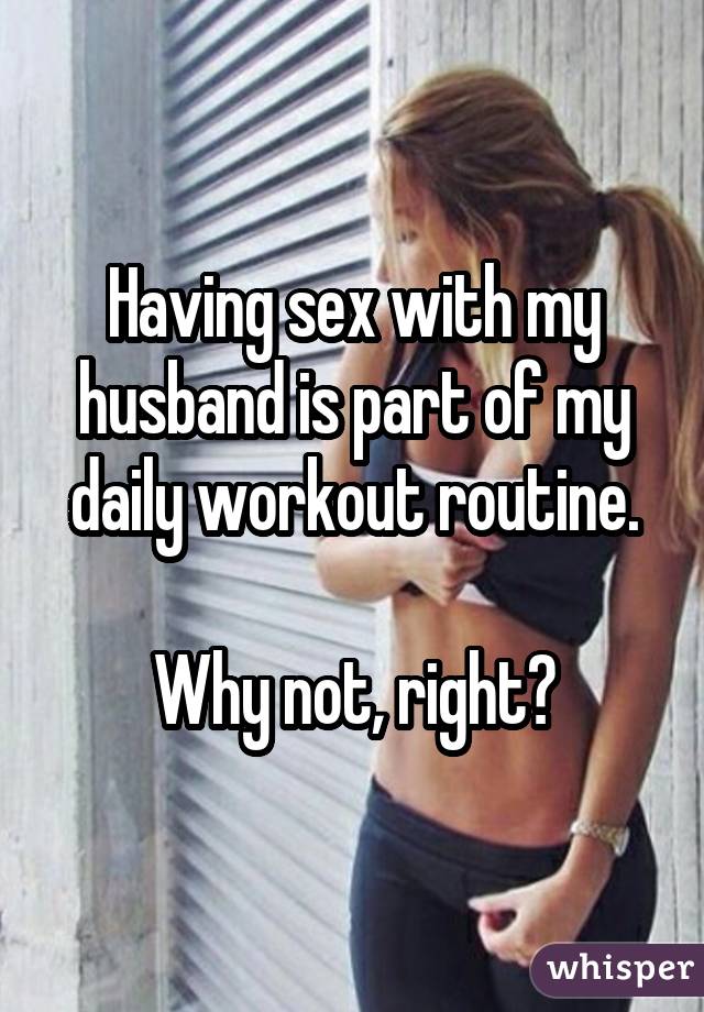 Having sex with my husband is part of my daily workout routine. Why not, right?