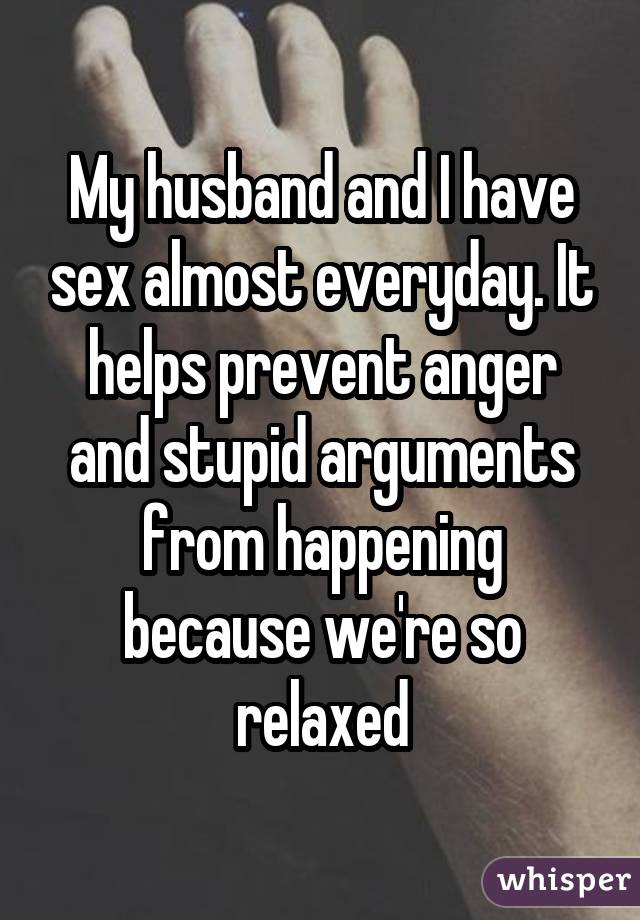 My husband and I have sex almost everyday. It helps prevent anger and stupid arguments from happening because we're so relaxed