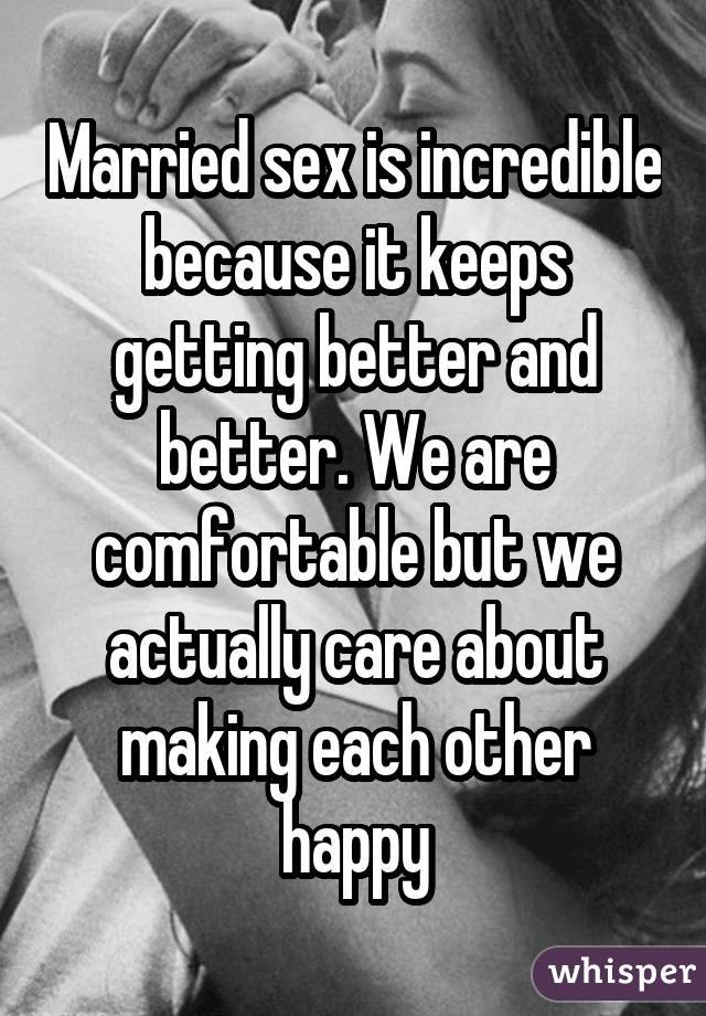 Married sex is incredible because it keeps getting better and better. We are comfortable but we actually care about making each other happy