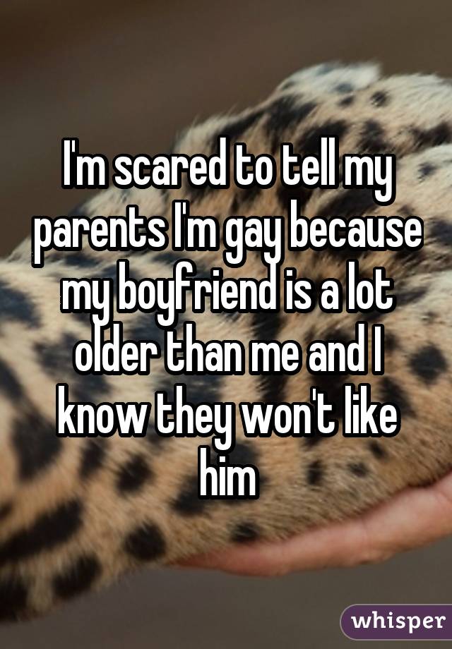 I'm scared to tell my parents I'm gay because my boyfriend is a lot older than me and I know they won't like him