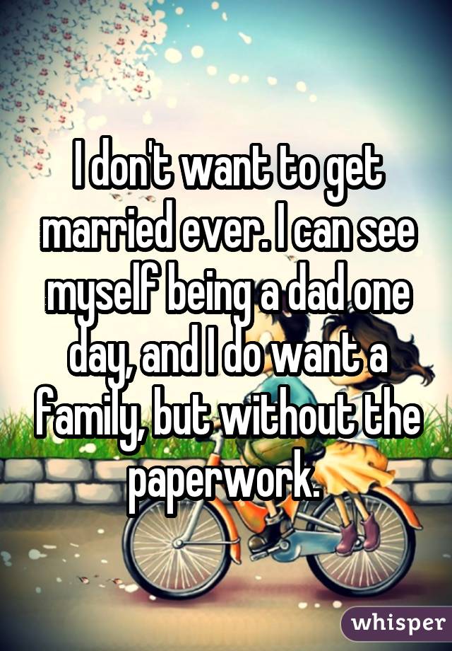 I don't want to get married ever. I can see myself being a dad one day, and I do want a family, but without the paperwork. 