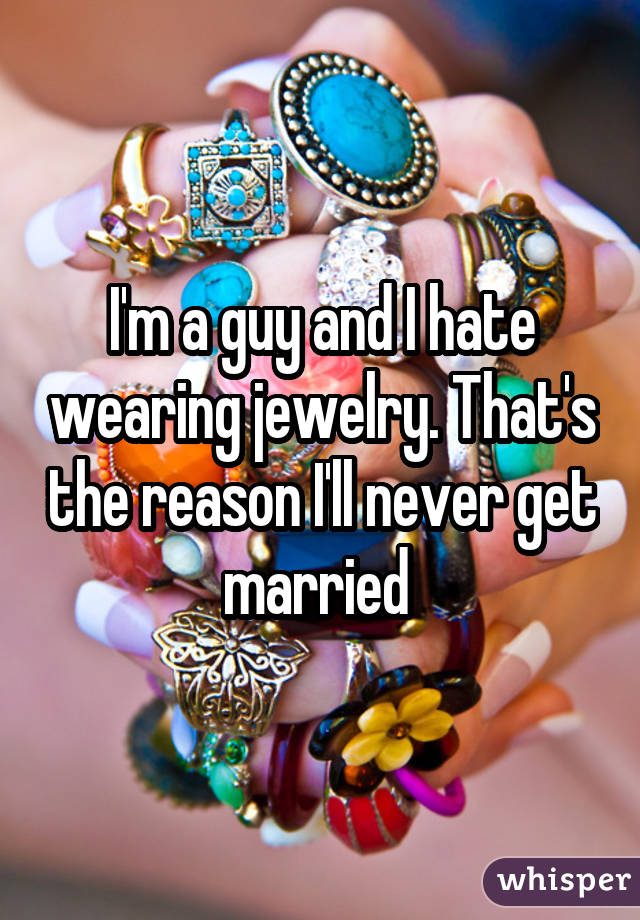 I'm a guy and I hate wearing jewelry. That's the reason I'll never get married 