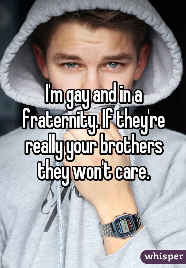 I'm gay and in a fraternity. If they're really your brothers they won't care.