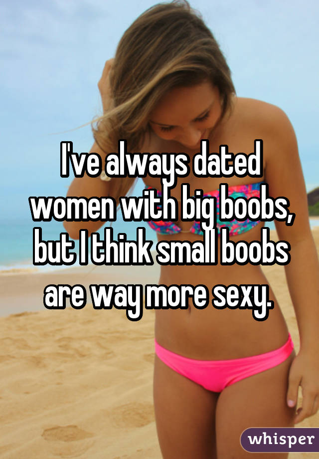 I've always dated women with big boobs, but I think small boobs are way more sexy. 