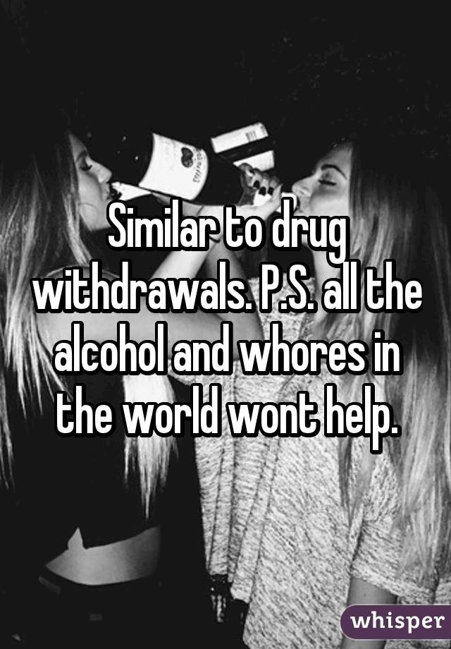 Similar to drug withdrawals. P.S. all the alcohol and whores in the world wont help.