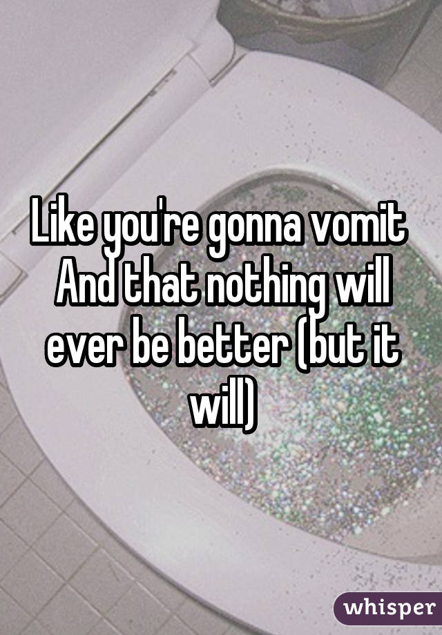 Like you're gonna vomit And that nothing will ever be better (but it will)