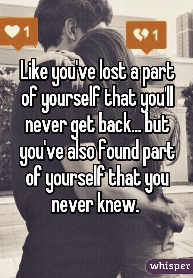 Like you've lost a part of yourself that you'll never get back... but you've also found part of yourself that you never knew. 
