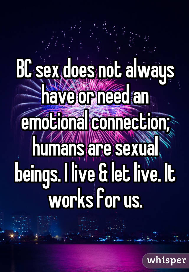 BC sex does not always have or need an emotional connection; humans are sexual beings. I live & let live. It works for us.
