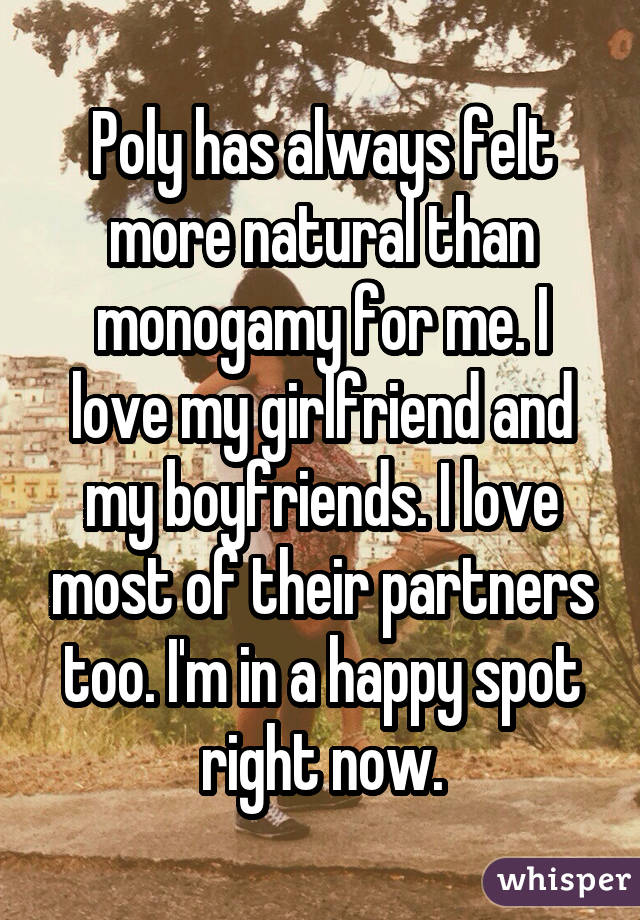Poly has always felt more natural than monogamy for me. I love my girlfriend and my boyfriends. I love most of their partners too. I'm in a happy spot right now.