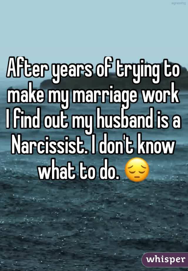 After years of trying to make my marriage work I find out my husband is a Narcissist. I don't know what to do. ð