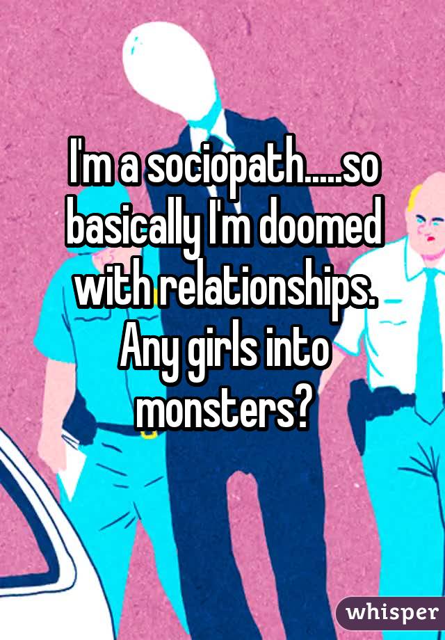 I'm a sociopath.....so basically I'm doomed with relationships. Any girls into monsters? 