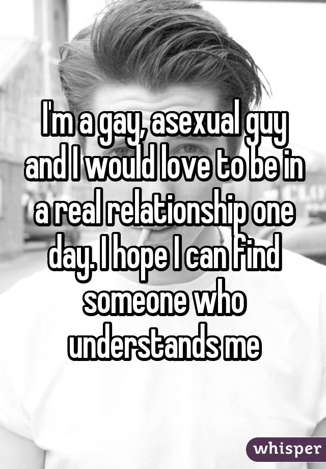 I'm a gay, asexual guy and I would love to be in a real relationship one day. I hope I can find someone who understands me