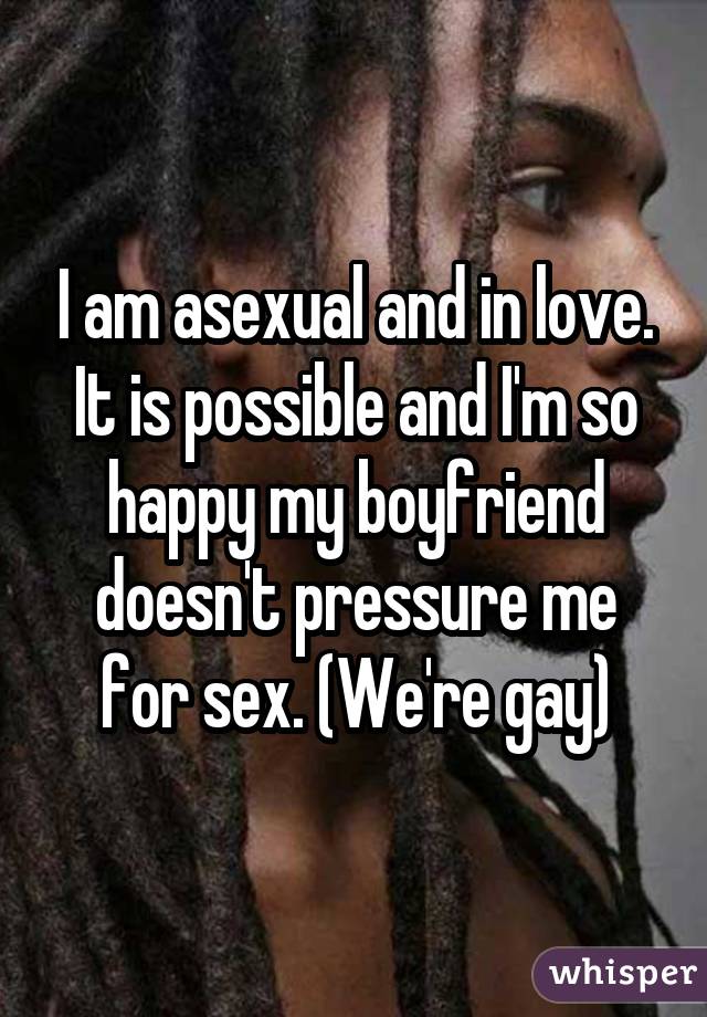 I am asexual and in love. It is possible and I'm so happy my boyfriend doesn't pressure me for sex. (We're gay)