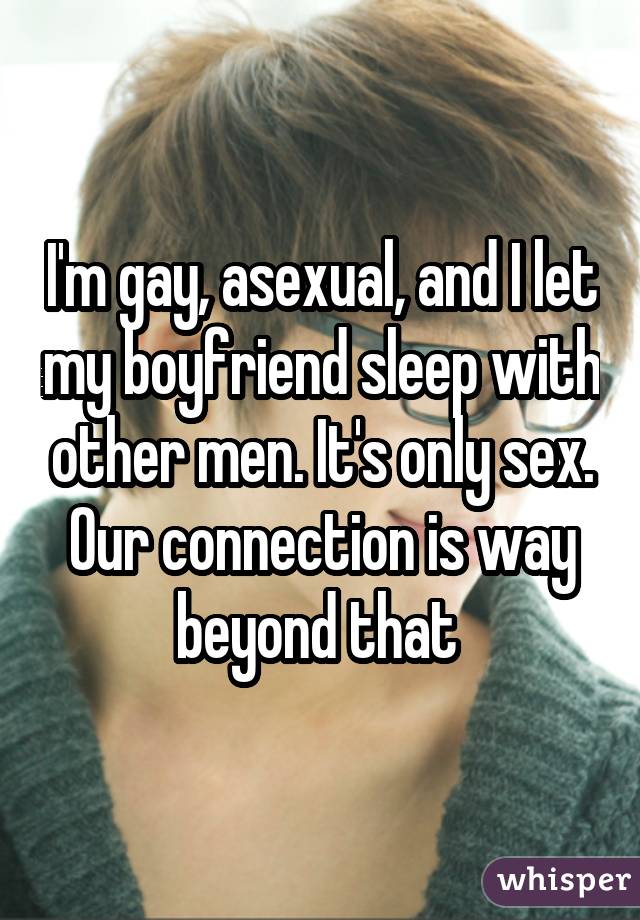 I'm gay, asexual, and I let my boyfriend sleep with other men. It's only sex. Our connection is way beyond that 