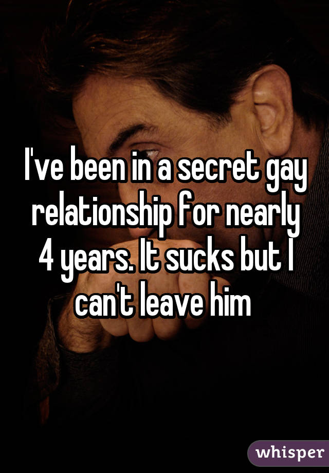 I've been in a secret gay relationship for nearly 4 years. It sucks but I can't leave him 