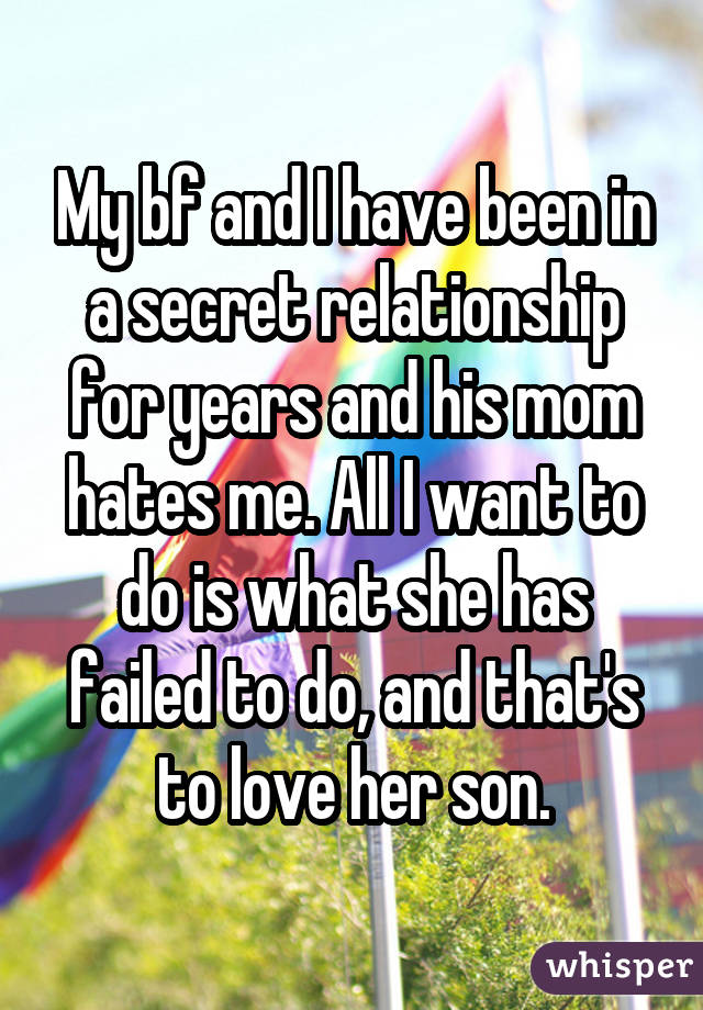 My bf and I have been in a secret relationship for years and his mom hates me. All I want to do is what she has failed to do, and that's to love her son.
