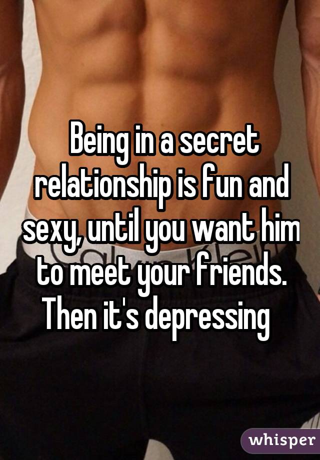  Being in a secret relationship is fun and sexy, until you want him to meet your friends. Then it's depressing 