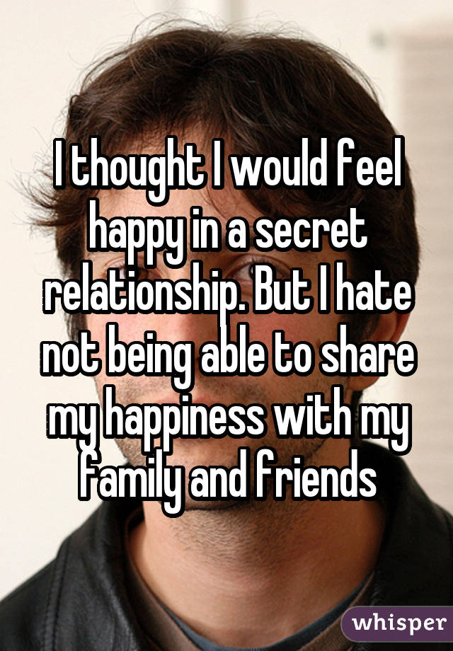 I thought I would feel happy in a secret relationship. But I hate not being able to share my happiness with my family and friends