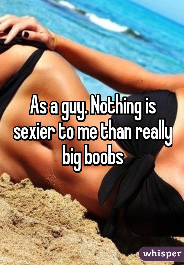 As a guy. Nothing is sexier to me than really big boobs