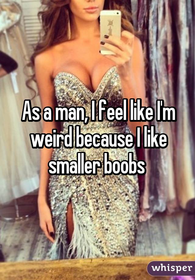 As a man, I feel like I'm weird because I like smaller boobs 