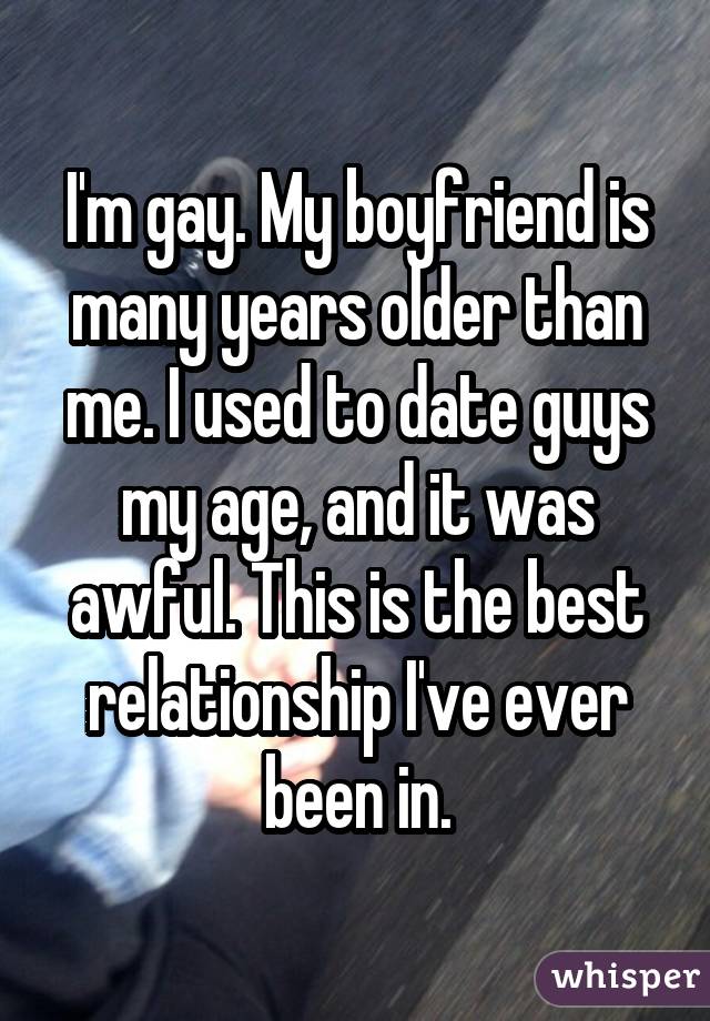 I'm gay. My boyfriend is many years older than me. I used to date guys my age, and it was awful. This is the best relationship I've ever been in.