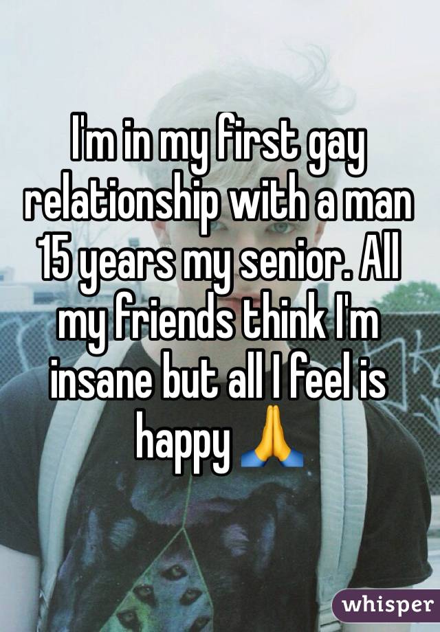 I'm in my first gay relationship with a man 15 years my senior. All my friends think I'm insane but all I feel is happy ð??