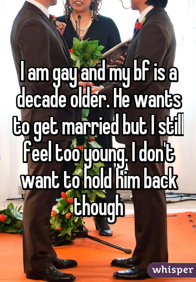 I am gay and my bf is a decade older. He wants to get married but I still feel too young. I don't want to hold him back though