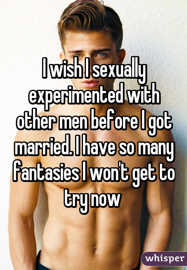 I wish I sexually experimented with other men before I got married. I have so many fantasies I won't get to try now 