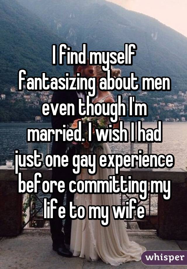 I find myself fantasizing about men even though I'm married. I wish I had just one gay experience before committing my life to my wife