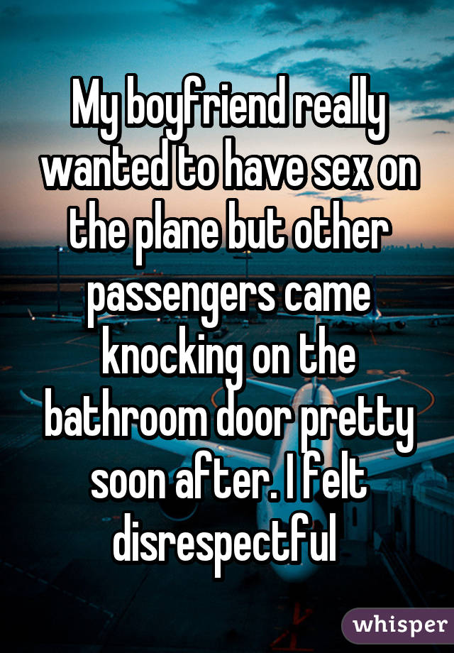 My boyfriend really wanted to have sex on the plane but other passengers came knocking on the bathroom door pretty soon after. I felt disrespectful 