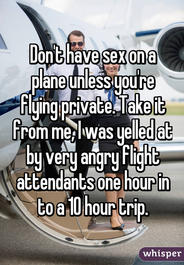 Don't have sex on a plane unless you're flying private. Take it from me, I was yelled at by very angry flight attendants one hour in to a 10 hour trip.