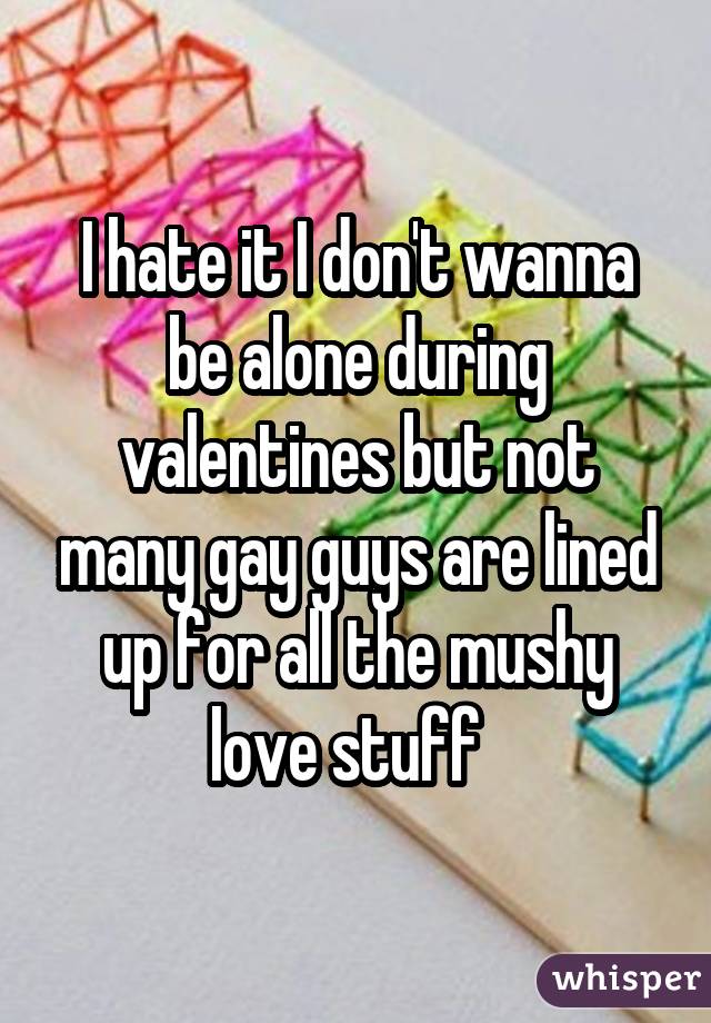 I hate it I don't wanna be alone during valentines but not many gay guys are lined up for all the mushy love stuff 