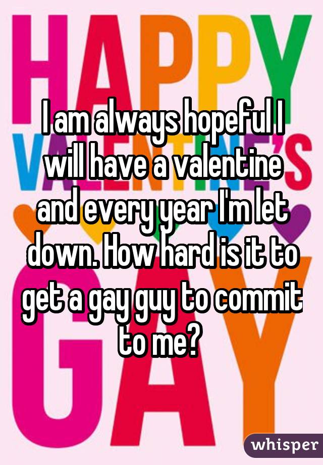 I am always hopeful I will have a valentine and every year I'm let down. How hard is it to get a gay guy to commit to me? 