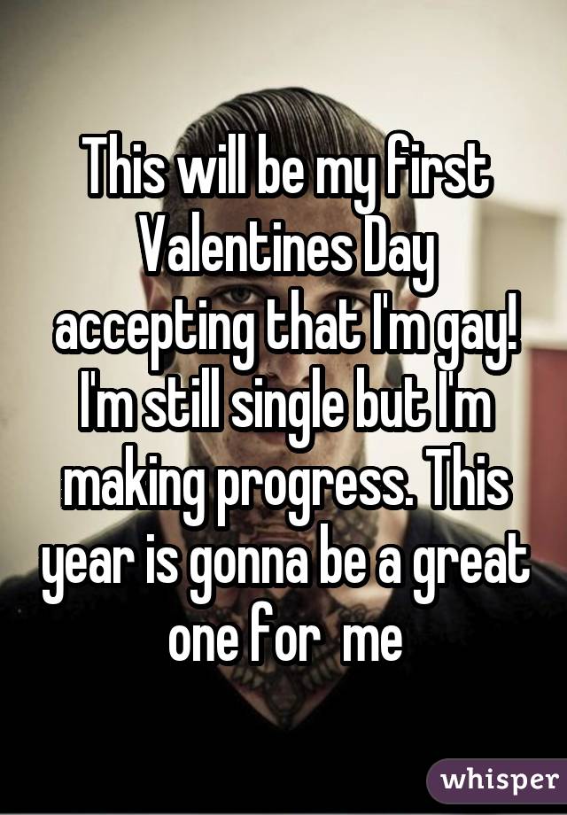 This will be my first Valentines Day accepting that I'm gay! I'm still single but I'm making progress. This year is gonna be a great one for me