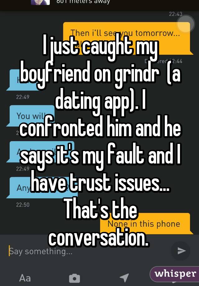 I just caught my boyfriend on grindr (a dating app). I confronted him and he says it's my fault and I have trust issues... That's the conversation. 